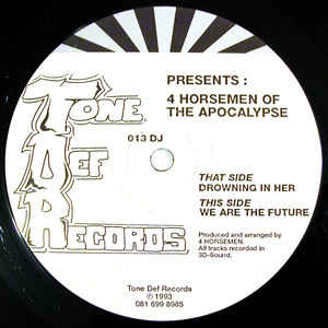 Image of Front Cover of 12" - /VG - 4 HORSEMEN OF THE APOCALYPSE, Drowning In Her / We Are The Future / We Are The Future (reprise) (Tone Def Records; 013 DJ, UK 1993, Plain Sleeve, Mispress), , A		Drowning In Her	5:51			AA1		We Are The Future	5:36AA2		We Are The Future (Reprise)	2:47This version looks like the official release, but due to a mistake has 3 tracks on the actual vinyl. 'We Are The Future (Reprise)' is a drumless version of the synths used in the main mix. - 3226029E