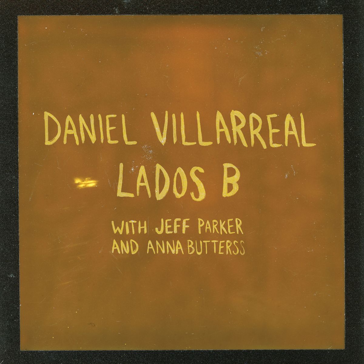 Image of Front Cover of 1xLP - NEW/NEW - DANIEL VILLARREAL, JEFF PARKER & ANNA BUTTERSS, Lados B (2026 Edition) (International Anthem; IARC71LPX, UK 2026, Orange Vinyl), , Lados B is a deep dive into the high-level spontaneous music made by Villarreal, Parker, and Butterss across those two days in 2020. Villarreal is heard leading the group through various rhythmic modes and structures for improvisation – flow as informed by the Latin funk of Fania Records as it is by the otherworldly humanity trance of Bra