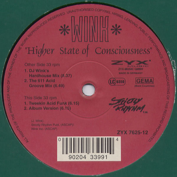 Image of Front Cover of 12" - /G+ - WINK, Higher State Of Consciousness (ZYX Music ; ZYX 7625-12, Germany 1995), A fair few marks but nothing too heavy. Plays with a bit of crackle here and there, Screechy acid classic, along with nice downtempo / tonking versionsA1	Higher State Of Consciousness (DJ Wink's Hardhouse Mix)A2	Higher State Of Consciousness (The 611 Acid Groove Mix)B1	Higher State Of Consciousness (Tweekin Acid Funk)B2	Higher State Of Consciousness (Album Version) - 4126536E